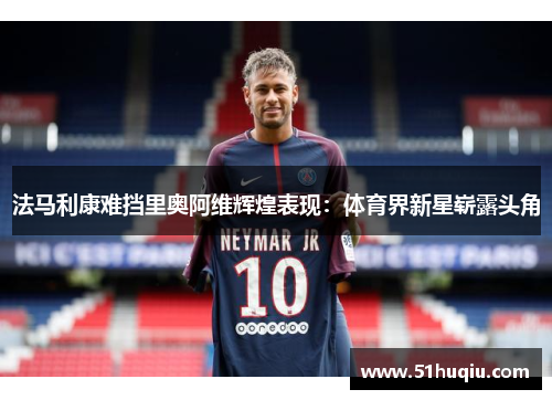 法马利康难挡里奥阿维辉煌表现：体育界新星崭露头角