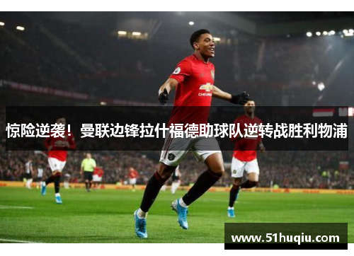惊险逆袭！曼联边锋拉什福德助球队逆转战胜利物浦