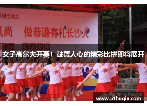 女子高尔夫开赛！鼓舞人心的精彩比拼即将展开